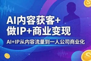 AI内容获客+做IP+商业变现,AI+IP从内容流量到一人公司商业化