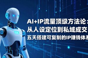 （17521期）AI+IP顶级方法论：从人设定位到私域成交，五天搭建可复制的IP赚钱体系