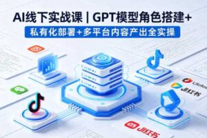 AI线下实战课，GPT模型角色搭建+私有化部署+多平台内容产出全实操
