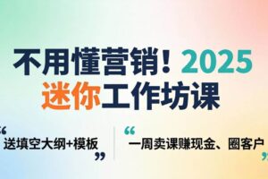 （18015期）不用懂营销！2025 迷你工作坊课：送填空大纲 + 模板，一周卖课赚现金、圈客户