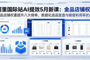 （18556期）阿里国际站AI提效5月新课：金品店铺权重提升八大榜单，数据化选品复盘与橱窗利用率优化