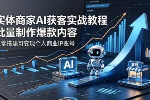 （18572期）实体商家AI获客实战教程：批量制作爆款内容，从零搭建可变现个人商业IP账号