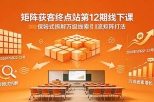 （18603期）矩阵获客终点站第12期线下课 2026年5月22-23号 保姆式拆解万级线索引流矩阵打法