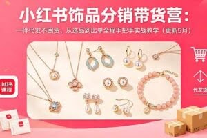 （18626期）小红书饰品分销带货营：一件代发不囤货，从选品到出单全程手把手实战教学（更新5月）
