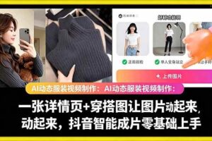 （18638期）AI动态服装视频制作：一张详情页+穿搭图让图片动起来，抖音智能成片零基础上手
