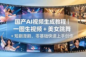 （18675期）国产AI视频生成教程｜一图生视频 + 美女跳舞 + 短剧漫剧，零基础快速上手创作