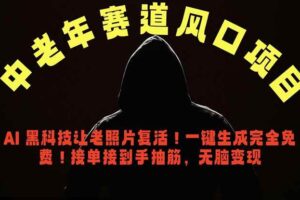 （18700期）中老年风口项目，AI 黑科技让老照片复活！一键生成完全免费！接单接到手抽筋，无脑变现
