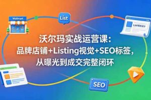 （18740期）沃尔玛实战运营课：品牌店铺+Listing视觉+SEO标签，从曝光到成交完整闭环