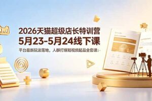 （18741期）2026天猫超级店长特训营5月23-5月24线下课，平台最新玩法落地，人群打爆短视频起品全套课件