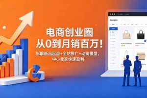 （18831期）电商创业圈从0到月销百万！拆解新品起盘+全站推广+动销模型，中小卖家快速盈利