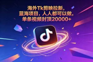 （18837期）海外Tk剪映拉新，蓝海项目，人人都可以做，单条视频封顶20000+