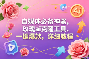 （18852期）玫瑰克隆工具，一键爆款ai，自媒体必备神器，50多个功能，详细教程