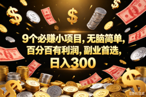 （18881期）9个必赚的小项目，百分百赚元子，无脑简单，副业首选，日入300+