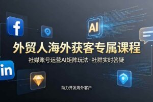 （19021期）外贸人海外获客专属课程-更新6月，讲解社媒账号运营AI矩阵玩法，社群实时答疑助力开发海外客户