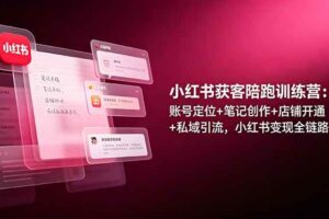 （19036期）小红书获客陪跑训练营：账号定位+笔记创作+店铺开通+私域引流，小红书变现全链路