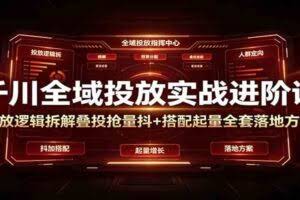 千川全域投放实战进阶课：投放逻辑拆解，叠投抢量抖+搭配起量全套落地方案