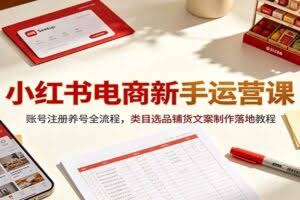 小红书电商新手运营课：账号注册养号全流程，类目选品铺货文案制作落地教程