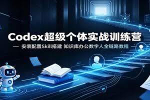 Codex超级个体实战训练营：安装配置Skill搭建，知识库办公数字人全链路教程