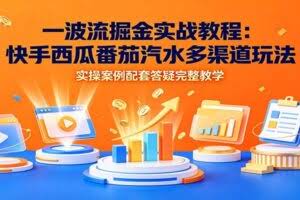 一波流掘金实战教程：快手西瓜番茄汽水多渠道玩法，实操案例配套答疑完整教学