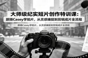 大师级纪实短片创作特训课：跟随Casey学拍片，从灵感捕捉到剪辑成片全流程
