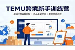 TEMU跨境新手训练营：店铺注册合规申报，选品上架发货制图落地教程