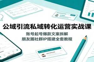 公域引流私域转化运营实战课：账号起号爆款文案拆解，朋友圈社群IP搭建全套教程