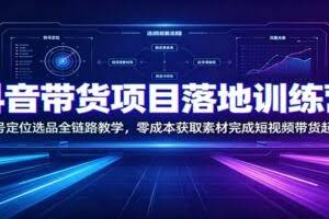 抖音带货项目落地训练营：账号定位选品全链路教学，零成本获取素材完成短视频带货起号