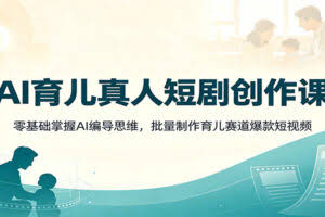 AI育儿真人短剧创作课：零基础掌握AI编导思维，批量制作育儿赛道爆款短视频
