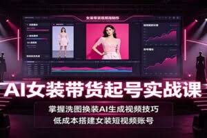 AI女装带货起号实战课：掌握洗图换装AI生成视频技巧，低成本搭建女装短视频账号