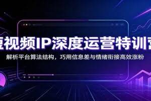 短视频IP深度运营特训营：解析平台算法结构，巧用信息差与情绪衔接高效涨粉