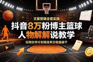 （19135期）抖音8万粉博主篮球人物解说教学，文案剪辑全套实操，玩转伙伴计划精选单日收益破千