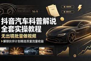 （19133期）抖音汽车科普解说全套实操教程，无出镜批量做视频，解锁伙伴计划精选双重流量收益