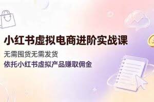 （19151期）小红书虚拟电商进阶实战课，无需囤货无需发货，依托小红书虚拟产品赚取佣金