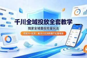 （19172期）千川全域投放全套教学，独家全域叠投抢量玩法，搭配抖+投流，解决计划消耗慢不起量难题