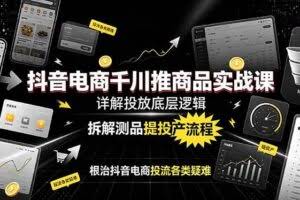 （19177期）抖音电商千川推商品实战课：详解投放底层逻辑，拆解测品提投产流程，根治抖音电商投流各类疑难