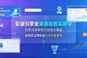 （19181期）巨量引擎全渠道投放实操课，信息流搜索聚光地推全覆盖，落地页企微私信引流全套教学