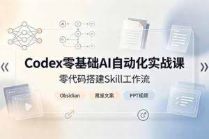 （19204期）Codex零基础AI自动化实战课，零代码搭建Skill工作流，搭配Obsidian批量制作文案PPT视频