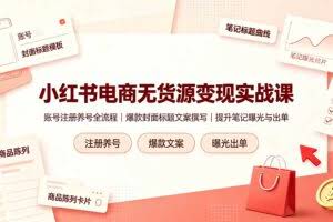 （19212期）小红书电商无货源变现实战课，账号注册养号全流程，爆款封面标题文案撰写提升笔记曝光与出单