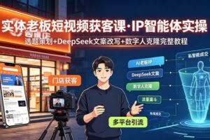 （19260期）实体老板短视频获客课·IP智能体实操｜选题策划+DeepSeek文案改写+数字人克隆完整教程