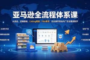 （19409期）亚马逊全流程体系课：从选品、店铺基础、Listing搭建、FBA备货、后台操作到站内广告全覆盖教学