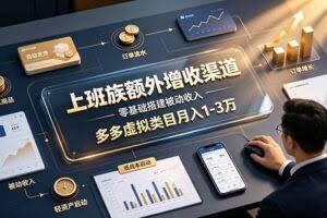 （19452期）上班族额外增收渠道，零基础搭建被动收入，多多虚拟类目月入 1-3 万