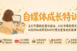 （19584期）自媒体成长特训｜主打不露脸轻量化副业，小红书爆款图文AI创作私域带货知识付费全套落地实操课