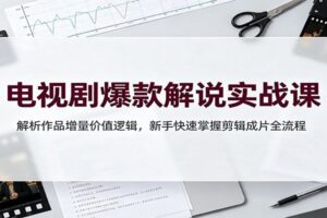 电视剧爆款解说实战课：解析作品增量价值逻辑，新手快速掌握剪辑成片全流程