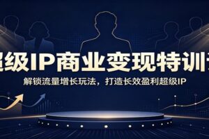 超级IP商业变现特训课：解锁流量增长玩法，打造长效盈利超级IP