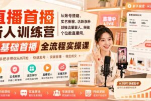 直播首播新人训练营｜从账号搭建、实名橱窗、活跃涨粉到接流量留人、突破个位数直播间，零基础首播全流程实操课