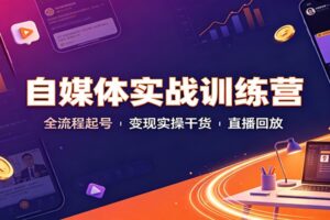 自媒体实战训练营：全流程起号变现实操干货直播回放