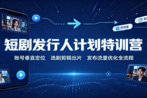 短剧发行人计划特训营：账号垂直定位，选剧剪辑出片，发布流量优化全流程