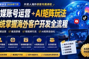 （20002期）外贸人海外获客专属课程-更新8月，讲解社媒账号运营AI矩阵玩法，，系统掌握海外客户开发全流程实战方法