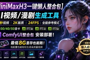 （20130期）MiniMaxH3一键懒人整合包：AI视频/漫剧生成工具，15秒视频_2K画质_24FPS_全能模式，支持30_40_50显卡，8g显存也能跑