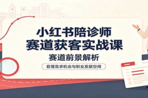 小红书陪诊师赛道获客实战课：赛道前景解析，账号运营，业务流程风控
